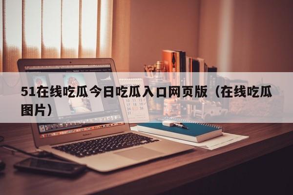 51在线吃瓜今日吃瓜入口网页版(在线吃瓜图片)