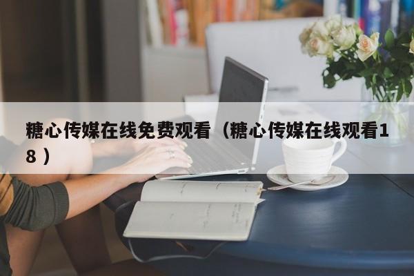 糖心传媒在线免费观看(糖心传媒在线观看18 )