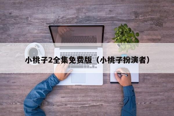 小桃子2全集免费版(小桃子扮演者)