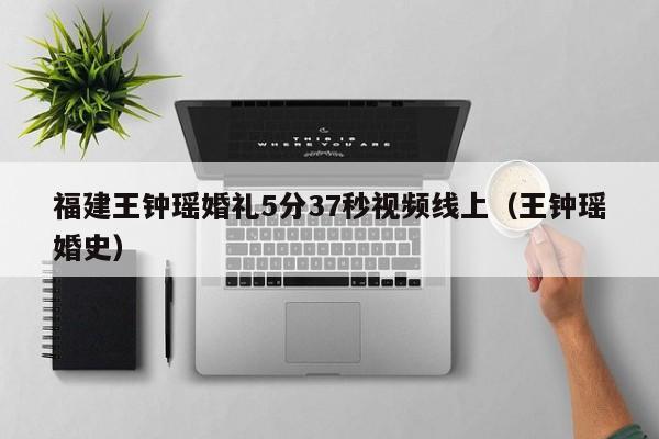 福建王钟瑶婚礼5分37秒视频线上(王钟瑶婚史)
