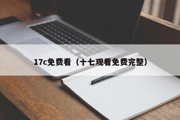 17c免费看(十七观看免费完整)