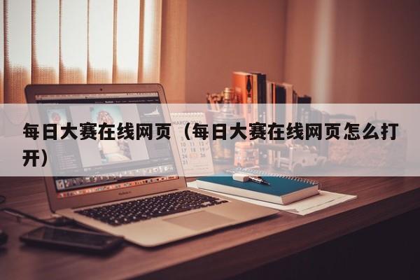 每日大赛在线网页(每日大赛在线网页怎么打开)