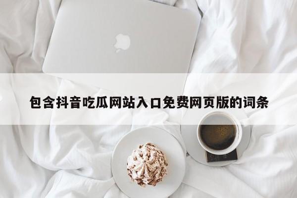 包含抖音吃瓜网站入口免费网页版的词条