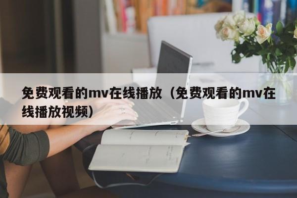 免费观看的mv在线播放(免费观看的mv在线播放视频)
