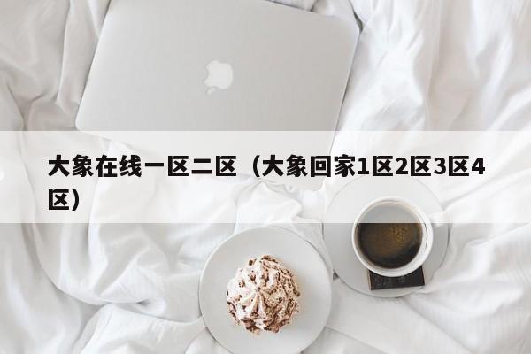 大象在线一区二区(大象回家1区2区3区4区)