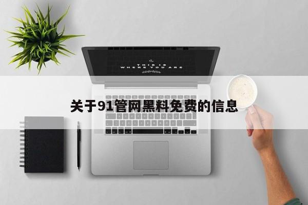关于91管网黑料免费的信息