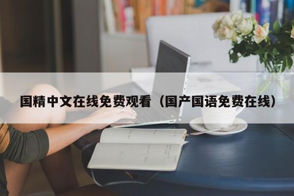 国精中文在线免费观看(国产国语免费在线)