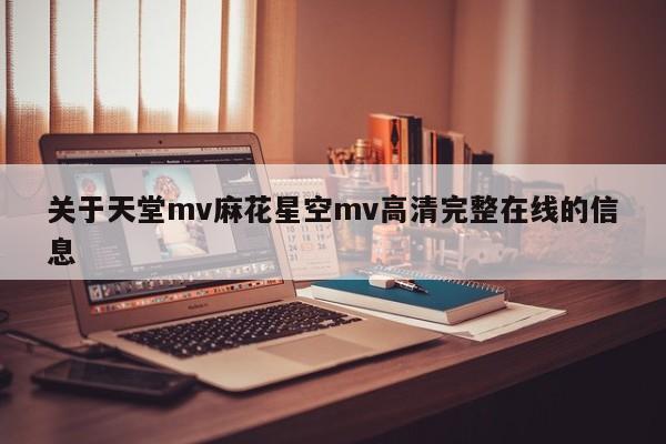 关于天堂mv麻花星空mv高清完整在线的信息