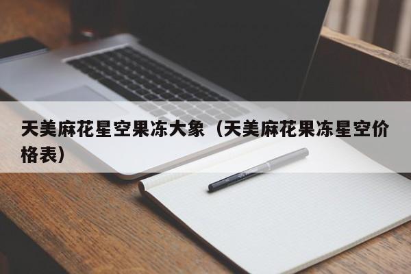 天美麻花星空果冻大象(天美麻花果冻星空价格表)