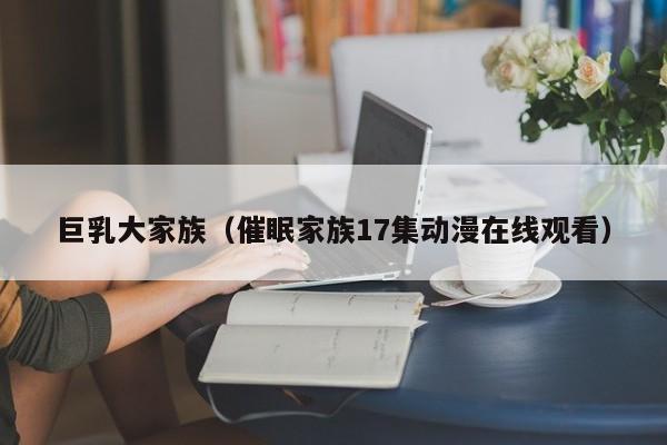 巨乳大家族(催眠家族17集动漫在线观看)