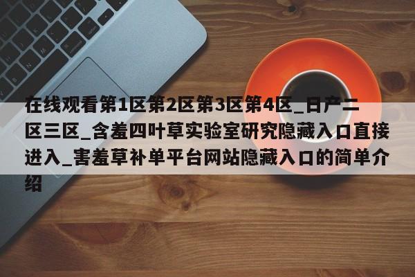 在线观看第1区第2区第3区第4区_日产二区三区_含羞四叶草实验室研究隐藏入口直接进入_害羞草补单平台网站隐藏入口的简单介绍