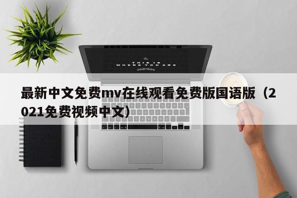 最新中文免费mv在线观看免费版国语版(2021免费视频中文)