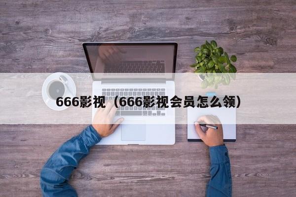 666影视(666影视会员怎么领)