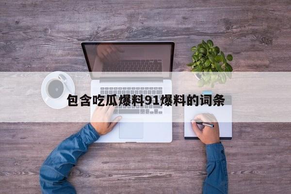 包含吃瓜爆料91爆料的词条