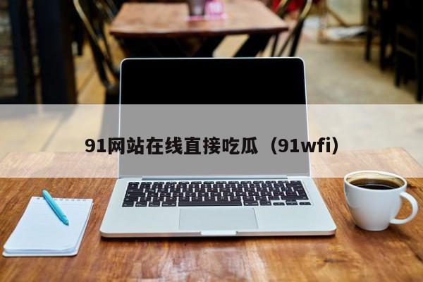 91网站在线直接吃瓜(91wfi)