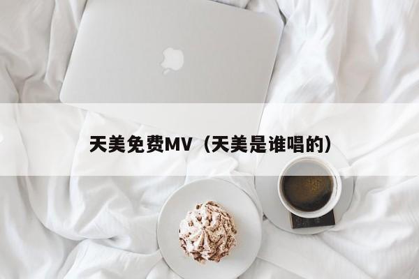 天美免费MV(天美是谁唱的)