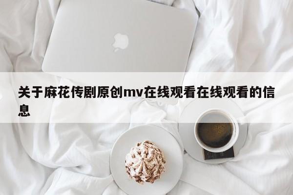 关于麻花传剧原创mv在线观看在线观看的信息