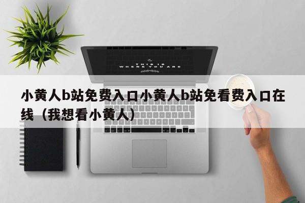 小黄人b站免费入口小黄人b站免看费入口在线(我想看小黄人)