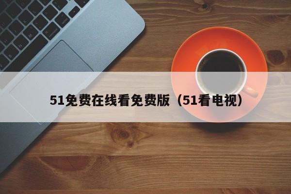 51免费在线看免费版(51看电视)