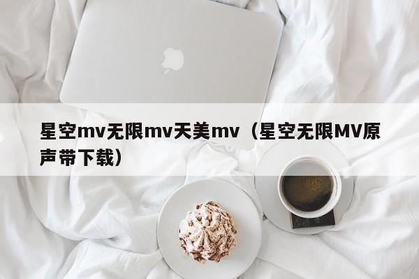 星空mv无限mv天美mv(星空无限MV原声带下载)